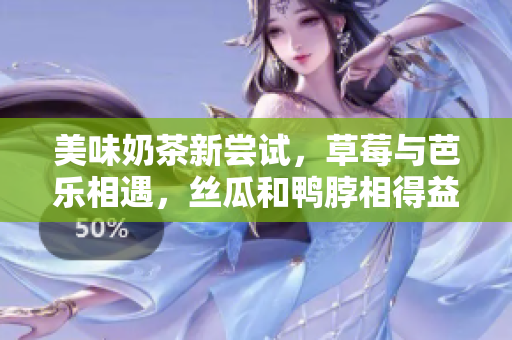 美味奶茶新尝试，草莓与芭乐相遇，丝瓜和鸭脖相得益彰