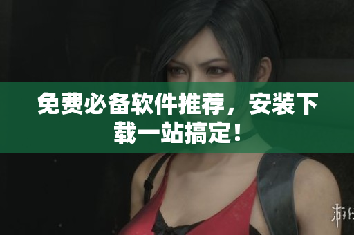 免费必备软件推荐，安装下载一站搞定！