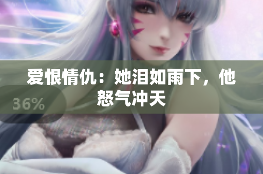 爱恨情仇：她泪如雨下，他怒气冲天