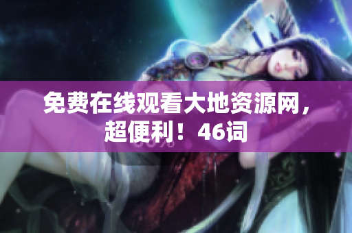 免费在线观看大地资源网，超便利！46词