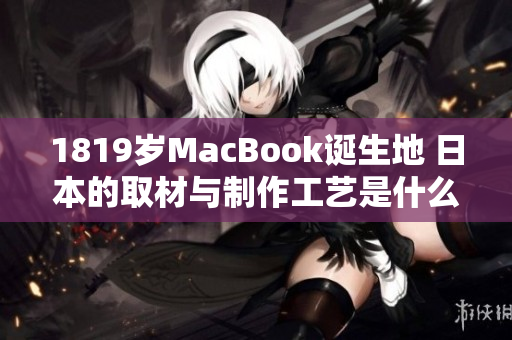1819岁MacBook诞生地 日本的取材与制作工艺是什么？