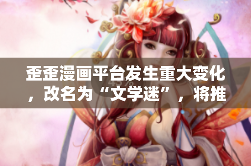 歪歪漫画平台发生重大变化，改名为“文学迷”，将推出更多优质作品！