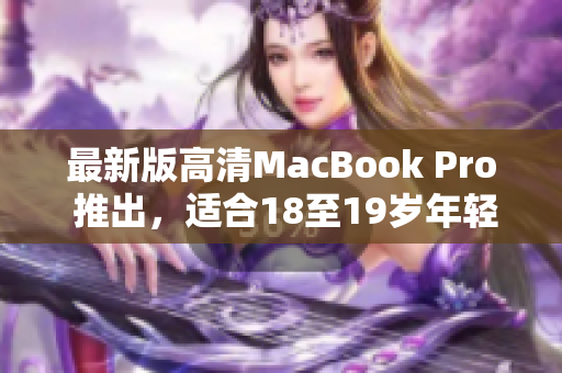 最新版高清MacBook Pro 推出，适合18至19岁年轻人
