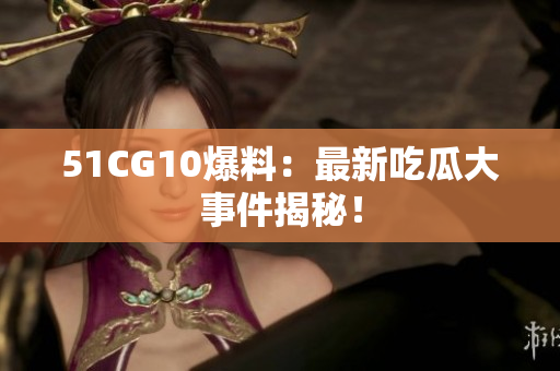 51CG10爆料：最新吃瓜大事件揭秘！