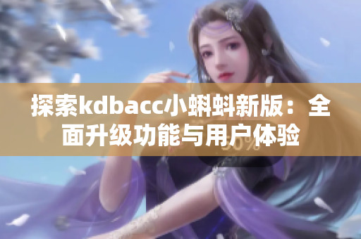 探索kdbacc小蝌蚪新版：全面升级功能与用户体验