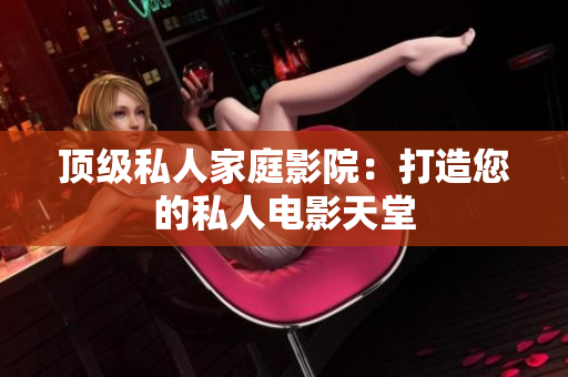 顶级私人家庭影院：打造您的私人电影天堂