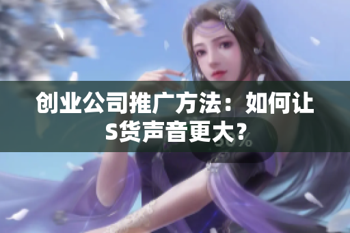 创业公司推广方法：如何让S货声音更大？