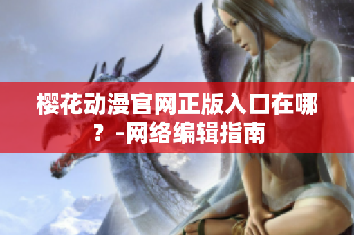 樱花动漫官网正版入口在哪？-网络编辑指南