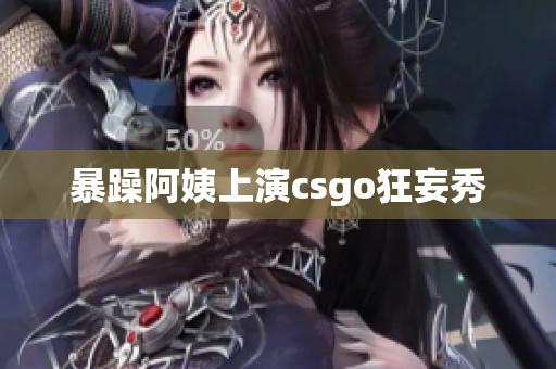 暴躁阿姨上演csgo狂妄秀