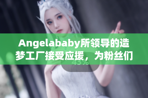Angelababy所领导的造梦工厂接受应援，为粉丝们造梦。