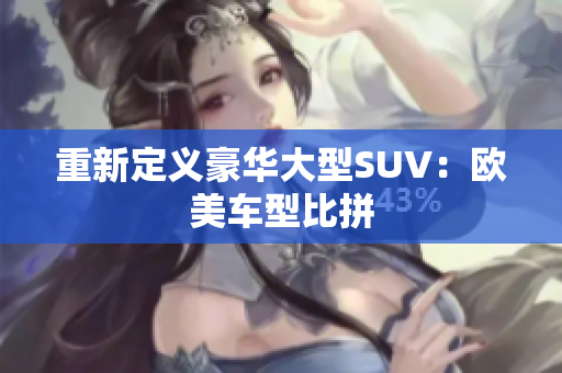 重新定义豪华大型SUV：欧美车型比拼