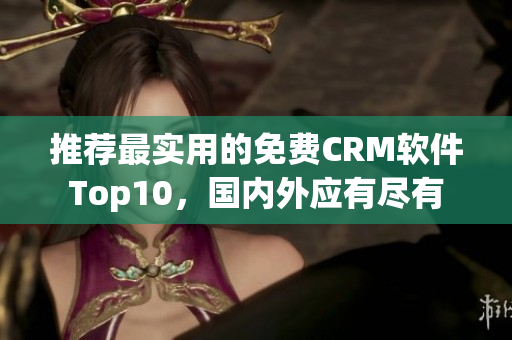 推荐最实用的免费CRM软件Top10，国内外应有尽有