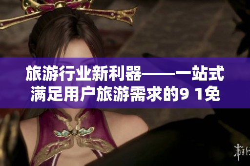旅游行业新利器——一站式满足用户旅游需求的9 1免费版