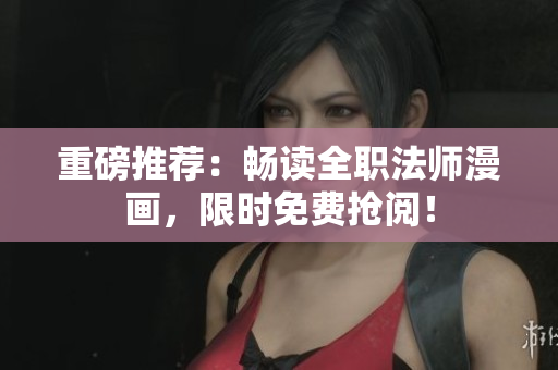 重磅推荐：畅读全职法师漫画，限时免费抢阅！