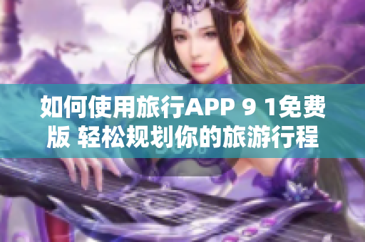 如何使用旅行APP 9 1免费版 轻松规划你的旅游行程