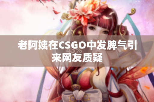 老阿姨在CSGO中发脾气引来网友质疑