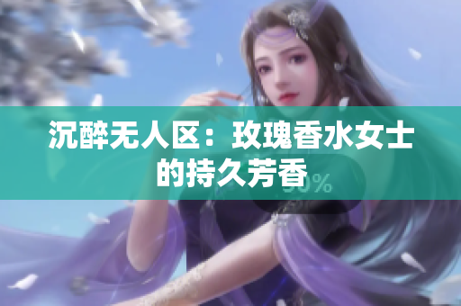 沉醉无人区：玫瑰香水女士的持久芳香