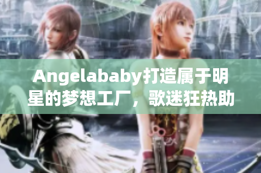 Angelababy打造属于明星的梦想工厂，歌迷狂热助阵