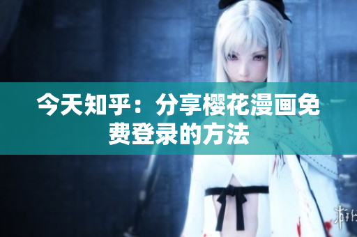 今天知乎：分享樱花漫画免费登录的方法