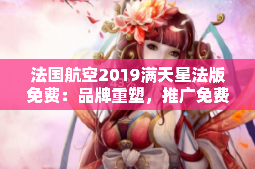 法国航空2019满天星法版免费：品牌重塑，推广免费直达民众