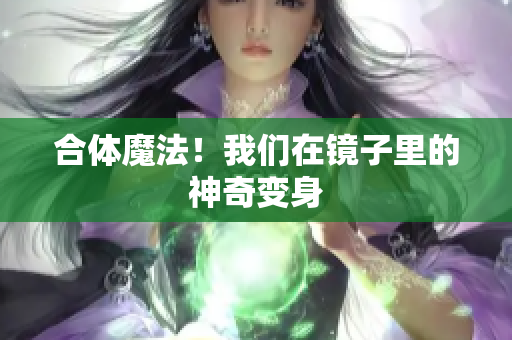合体魔法！我们在镜子里的神奇变身