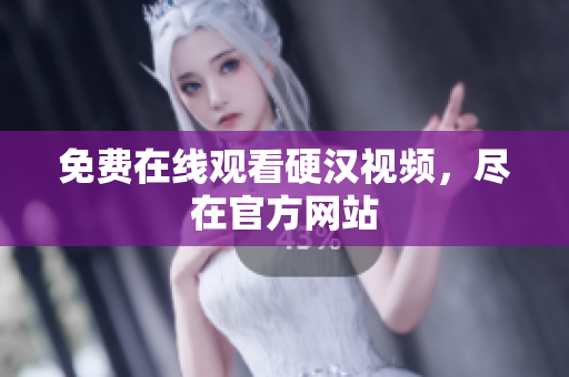 免费在线观看硬汉视频，尽在官方网站