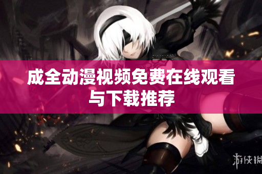成全动漫视频免费在线观看与下载推荐