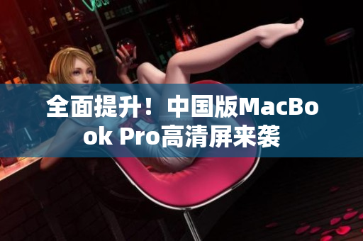 全面提升！中国版MacBook Pro高清屏来袭
