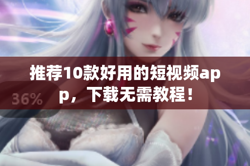 推荐10款好用的短视频app，下载无需教程！