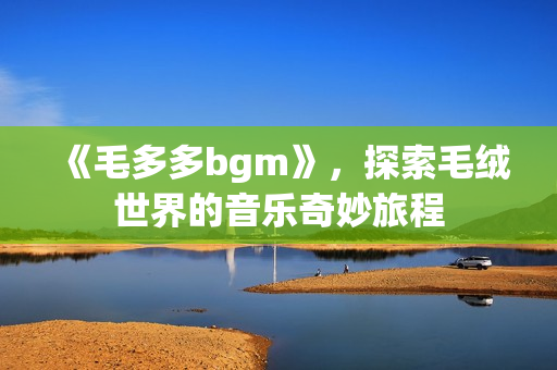 《毛多多bgm》，探索毛绒世界的音乐奇妙旅程