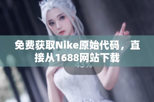免费获取Nike原始代码，直接从1688网站下载