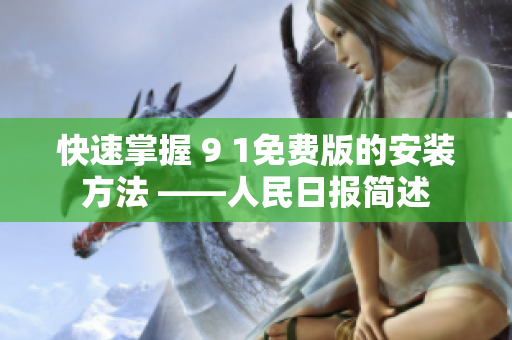 快速掌握 9 1免费版的安装方法 ——人民日报简述