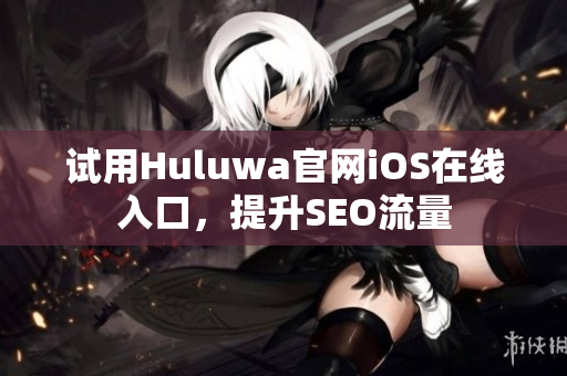 试用Huluwa官网iOS在线入口，提升SEO流量