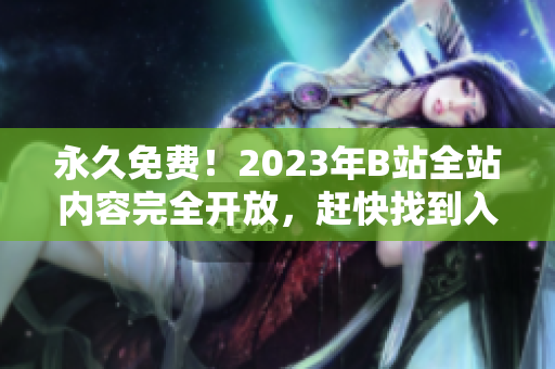 永久免费！2023年B站全站内容完全开放，赶快找到入口