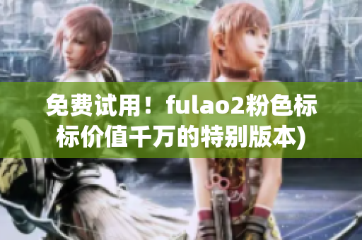 免费试用！fulao2粉色标标价值千万的特别版本)