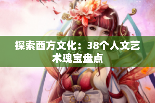 探索西方文化：38个人文艺术瑰宝盘点