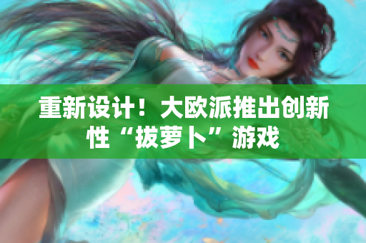 重新设计！大欧派推出创新性“拔萝卜”游戏