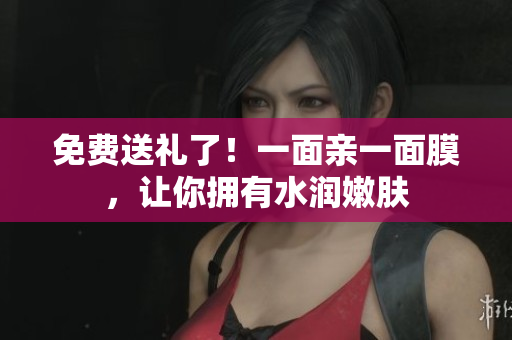 免费送礼了！一面亲一面膜，让你拥有水润嫩肤