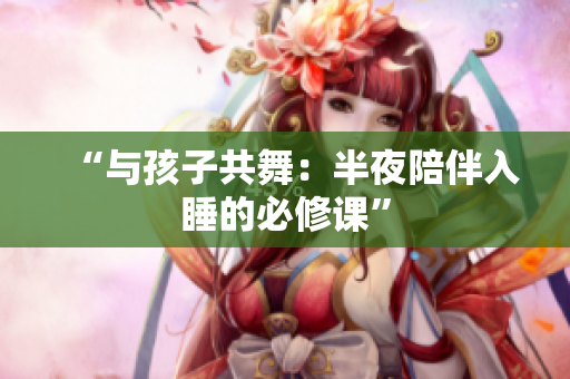 “与孩子共舞：半夜陪伴入睡的必修课”