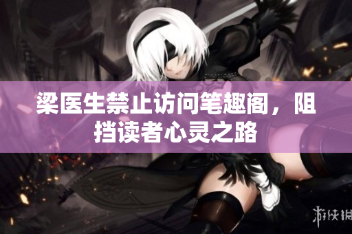 梁医生禁止访问笔趣阁，阻挡读者心灵之路