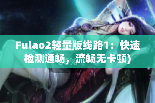 Fulao2轻量版线路1：快速检测通畅，流畅无卡顿)