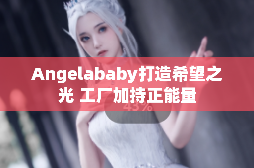 Angelababy打造希望之光 工厂加持正能量