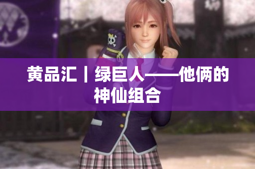 黄品汇｜绿巨人——他俩的神仙组合