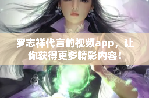 罗志祥代言的视频app，让你获得更多精彩内容！