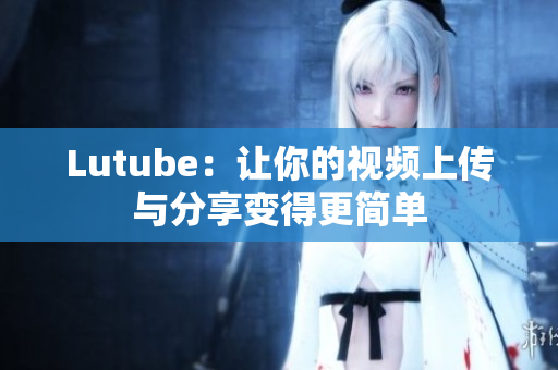Lutube：让你的视频上传与分享变得更简单