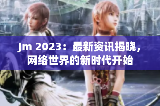Jm 2023：最新资讯揭晓，网络世界的新时代开始