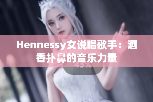 Hennessy女说唱歌手：酒香扑鼻的音乐力量