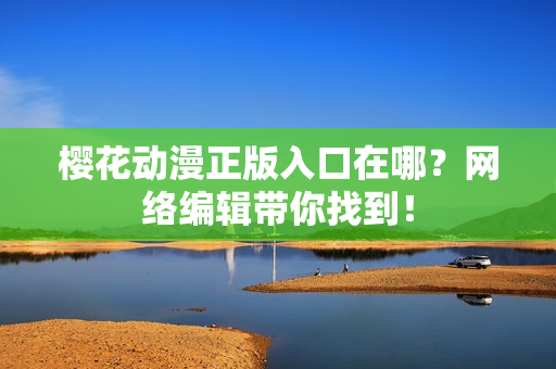 樱花动漫正版入口在哪？网络编辑带你找到！