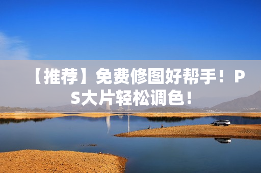 【推荐】免费修图好帮手！PS大片轻松调色！