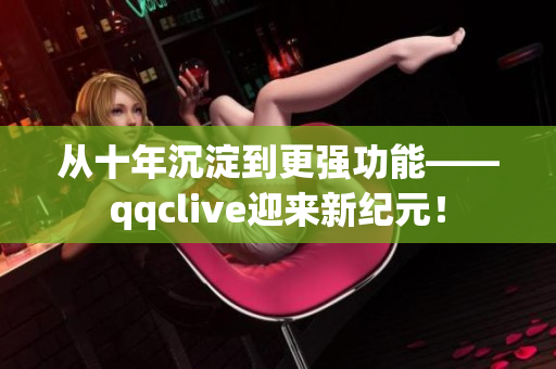 从十年沉淀到更强功能——qqclive迎来新纪元！